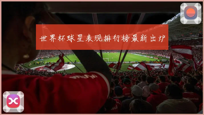 世界杯球星表现排行榜最新出炉