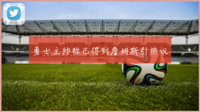 勇士主帅称已得到詹姆斯引热议