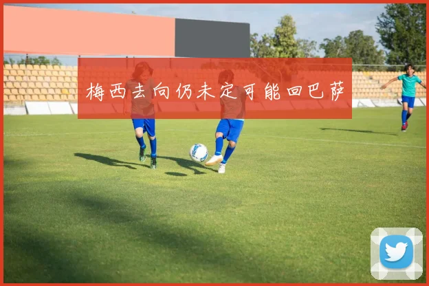 梅西去向仍未定可能回巴萨