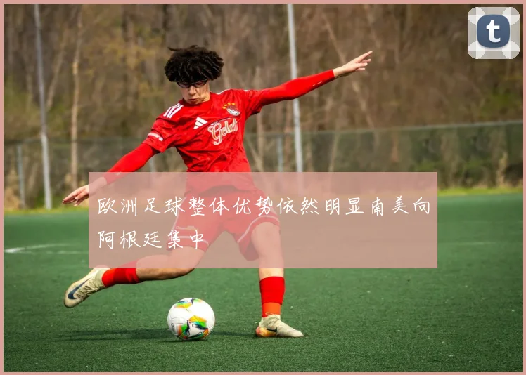 欧洲足球整体优势依然明显南美向阿根廷集中