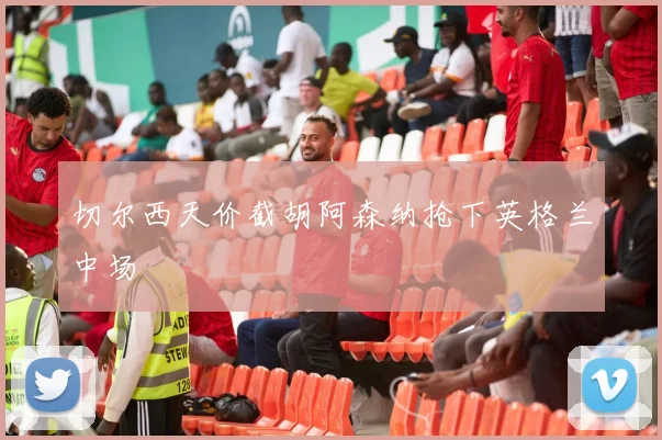 切尔西天价截胡阿森纳抢下英格兰中场